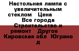 Настольная лампа с увеличительным стеклом › Цена ­ 700 - Все города Строительство и ремонт » Другое   . Кировская обл.,Югрино д.